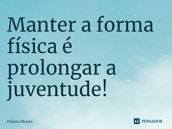 ⁠Manter a forma física é prolongar a juventude!... Frase de Dalizio Moura.