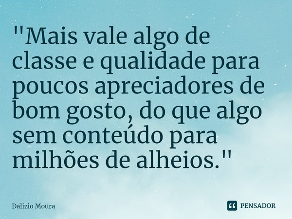 ⁠"Mais vale algo de classe e qualidade para poucos apreciadores de bom gosto, do que algo sem conteúdo para milhões de alheios."... Frase de Dalizio Moura.