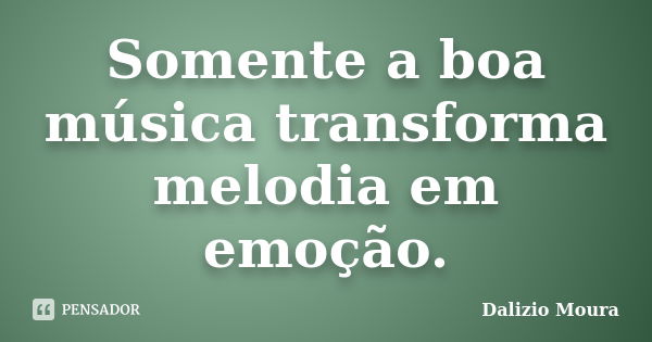 Somente a boa música transforma melodia em emoção.... Frase de Dalizio Moura.