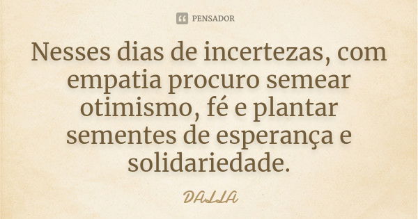 Nesses dias de incertezas, com empatia procuro semear otimismo, fé e plantar sementes de esperança e solidariedade.... Frase de DALLA.