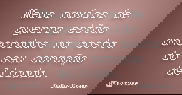 Meus navios de guerra estão ancorados na costa do seu coração delicado.... Frase de Dallas Green.