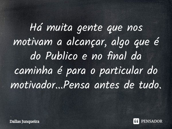 ⁠Há muita gente que nos motivam a alcançar, algo que é do Publico e no final da caminha é para o particular do motivador...Pensa antes de tudo.... Frase de Dallas Junqueira.