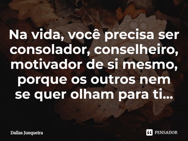 Na vida, você precisa ser consolador, conselheiro, motivador⁠ de si mesmo, porque os outros nem se quer olham para ti...... Frase de Dallas Junqueira.