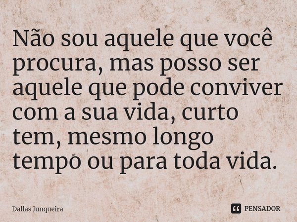 ⁠Não sou aquele que você procura, mas posso ser aquele que pode conviver com a sua vida, curto tem, mesmo longo tempo ou para toda vida.... Frase de Dallas Junqueira.