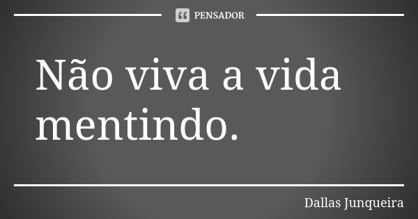 Não viva a vida mentindo.... Frase de Dallas Junqueira.