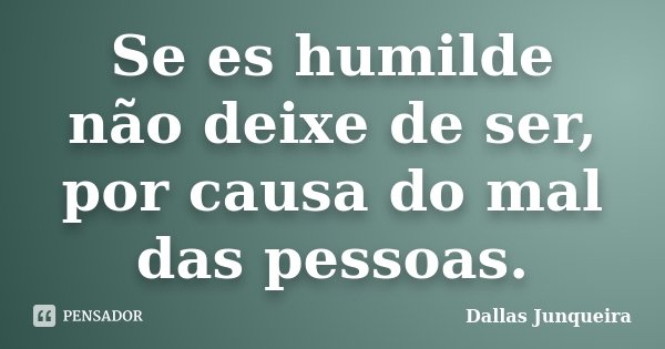 Se es humilde não deixe de ser, por causa do mal das pessoas.... Frase de Dallas Junqueira.