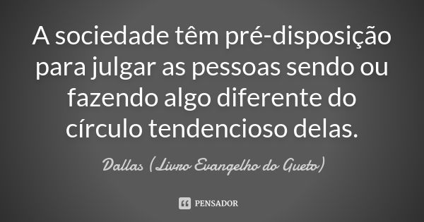 A sociedade têm pré-disposição para julgar as pessoas sendo ou fazendo algo diferente do círculo tendencioso delas.... Frase de Dallas (Livro Evangelho do Gueto).