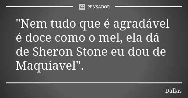 "Nem tudo que é agradável é doce como o mel, ela dá de Sheron Stone eu dou de Maquiavel".... Frase de Dallas.