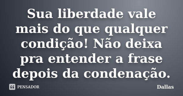 Sua liberdade vale mais do que qualquer condição! Não deixa pra entender a frase depois da condenação.... Frase de Dallas.