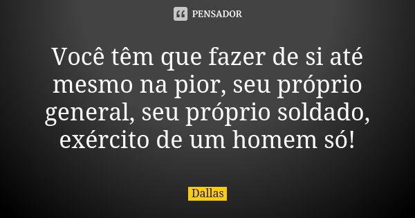 Você têm que fazer de si até mesmo na pior, seu próprio general, seu próprio soldado, exército de um homem só!... Frase de Dallas.