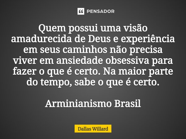 Quem possui uma visão amadurecida de Deus e experiência em seus caminhos não precisa viver em ansiedade obsessiva para fazer o que é certo. Na maior parte do t... Frase de Dallas Willard.