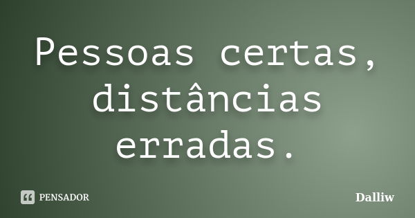 Pessoas certas, distâncias erradas.... Frase de Dalliw.