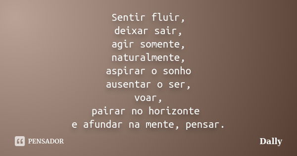 Sentir fluir, deixar sair, agir somente, naturalmente, aspirar o sonho ausentar o ser, voar, pairar no horizonte e afundar na mente, pensar.... Frase de Dally.