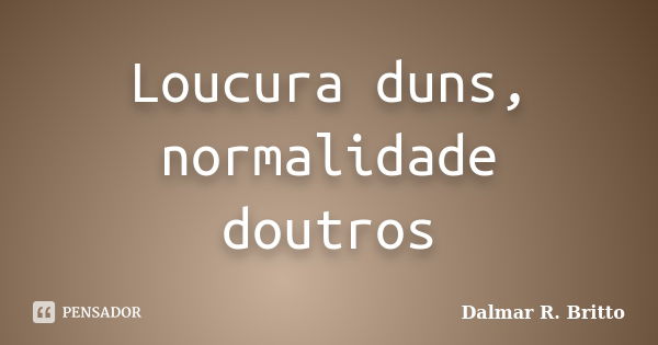 Loucura duns, normalidade doutros... Frase de Dalmar R. Britto.