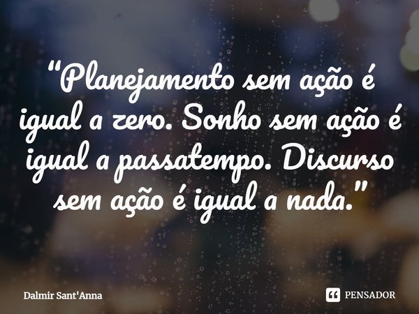 ⁠“Planejamento sem ação é igual a zero. Sonho sem ação é igual a passatempo. Discurso sem ação é igual a nada.”... Frase de Dalmir Sant'Anna.