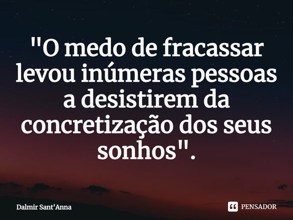 ⁠"O medo de fracassar levou inúmeras pessoas a desistirem da concretização dos seus sonhos".... Frase de Dalmir Sant'Anna.