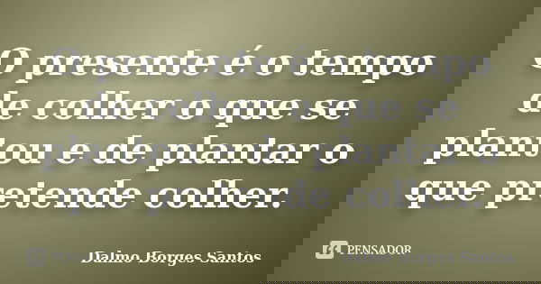 O presente é o tempo de colher o que se plantou e de plantar o que pretende colher.... Frase de Dalmo Borges Santos.