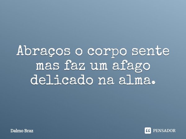 ⁠Abraços o corpo sente mas faz um afago delicado na alma.... Frase de Dalmo Braz.