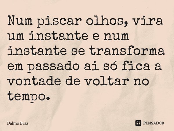 ⁠Num piscar olhos, vira um instante e num instante se transforma em passado ai só fica a vontade de voltar no tempo.... Frase de Dalmo Braz.