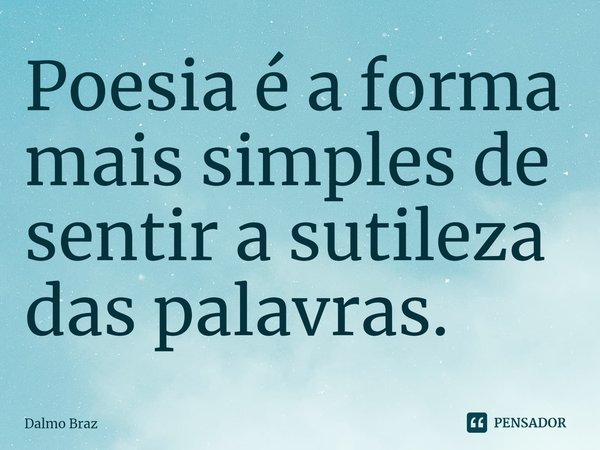 ⁠Poesia é a forma mais simples de sentir a sutileza das palavras.... Frase de Dalmo Braz.