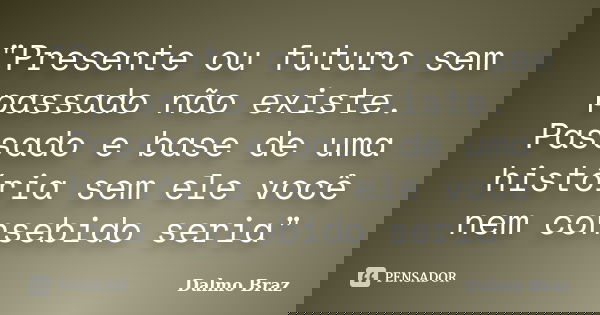 "Presente ou futuro sem passado não existe. Passado e base de uma história sem ele você nem consebido seria"... Frase de Dalmo Braz.