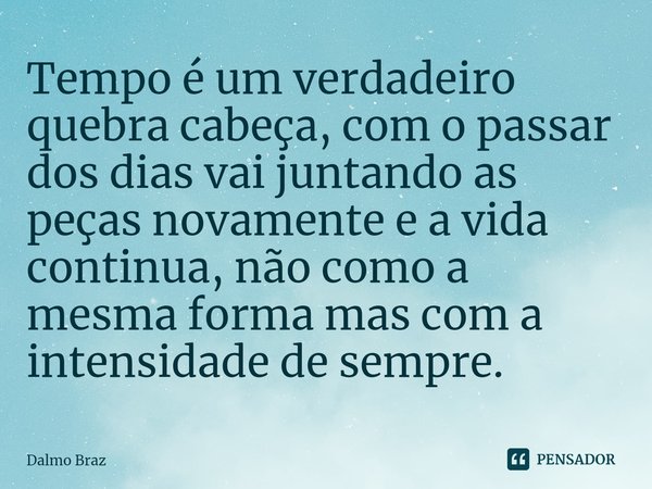 ⁠Tempo é um verdadeiro quebra cabeça, com o passar dos dias vai juntando as peças novamente e a vida continua, não como a mesma forma mas com a intensidade de s... Frase de Dalmo Braz.