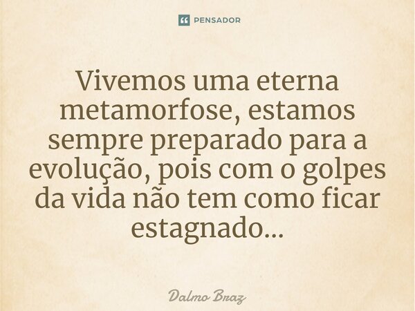 ⁠Vivemos uma eterna metamorfose, estamos sempre preparado para a evolução, pois com o golpes da vida não tem como ficar estagnado...... Frase de Dalmo Braz.