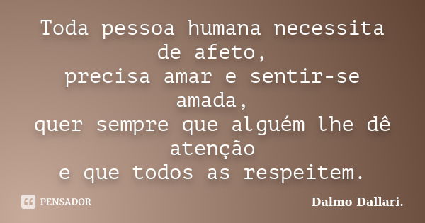 Toda pessoa humana necessita de afeto, precisa amar e sentir-se amada, quer sempre que alguém lhe dê atenção e que todos as respeitem.... Frase de Dalmo Dallari..