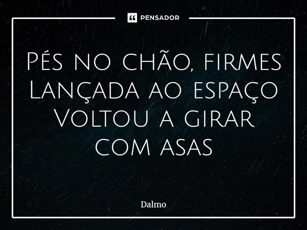 ⁠Pés no chão, firmes Lançada ao espaço Voltou a girar com asas... Frase de Dalmo.