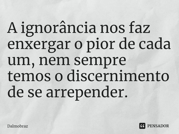 ⁠A ignorância nos faz enxergar o pior de cada um, nem sempre temos o discernimento de se arrepender.... Frase de Dalmobraz.