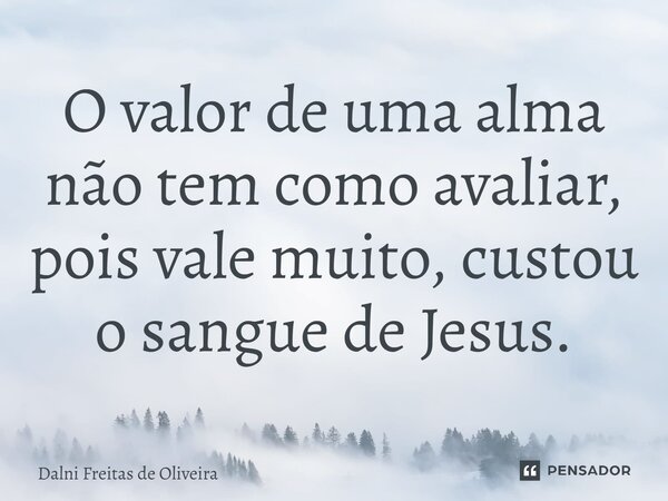 ⁠O valor de uma alma não tem como avaliar, pois vale muito, custou o sangue de Jesus.... Frase de Dalni Freitas de Oliveira.