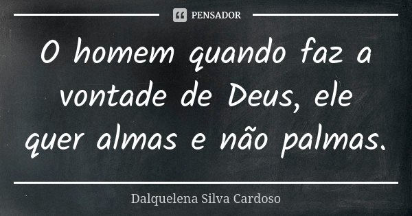 O homem quando faz a vontade de Deus, ele quer almas e não palmas.... Frase de Dalquelena Silva Cardoso.
