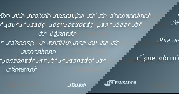 Bom dia paixão desculpa tá te incomodando Sei que é cedo, deu saudade, por isso tô te ligando Pra ser sincero, o motivo pra eu ta te acordando É que dormir pens... Frase de Dalsin.