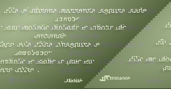 Ela é durona marrenta segura sabe conte Eu sou maloka bolado e chato de entende Eu faço ela fica insegura e amolecer Ela me desenbola e sabe o que eu quero dize... Frase de Dalsin.