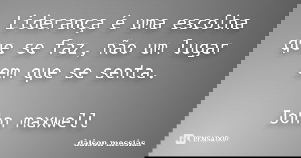 Liderança é uma escolha que se faz, não um lugar em que se senta. John maxwell... Frase de Dalson Messias.