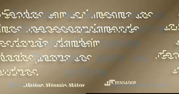 Fechas em si mesmo as almas necessariamente estarão também fechadas para os outros.... Frase de Dalson Messias Matos.