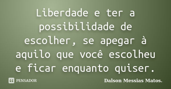 Liberdade e ter a possibilidade de escolher, se apegar à aquilo que você escolheu e ficar enquanto quiser.... Frase de Dalson Messias Matos..