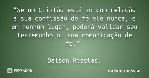 “Se um Cristão está só com relação a sua confissão de fé ele nunca, e em nenhum lugar, poderá validar seu testemunho ou sua comunicação de fé.” Dalson Messias.... Frase de Dalson Messias.