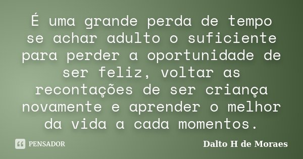 É uma grande perda de tempo se achar adulto o suficiente para perder a oportunidade de ser feliz, voltar as recontações de ser criança novamente e aprender o me... Frase de Dalto H de Moraes.