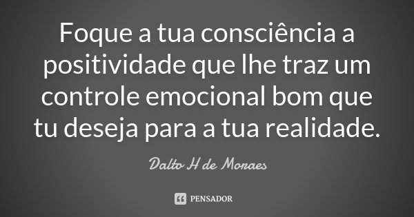 Foque a tua consciência a positividade que lhe traz um controle emocional bom que tu deseja para a tua realidade.... Frase de Dalto H de Moraes.