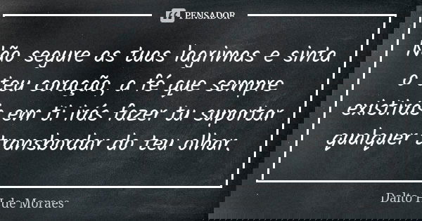 Não segure as tuas lagrimas e sinta o teu coração, a fé que sempre existirás em ti irás fazer tu suportar qualquer transbordar do teu olhar.... Frase de Dalto H de Moraes.