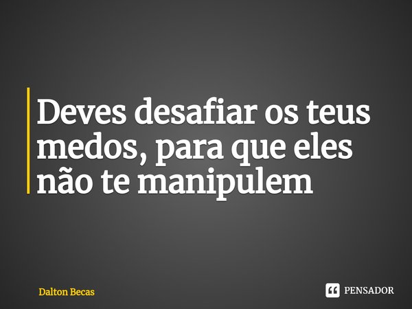 ⁠Deves desafiar os teus medos, para que eles não te manipulem... Frase de Dalton Becas.