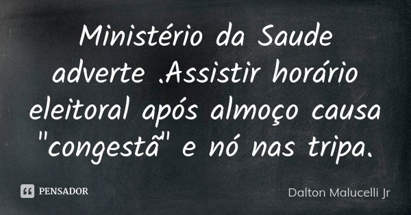 Ministério da Saude adverte .Assistir horário eleitoral após almoço causa "congestã" e nó nas tripa.... Frase de Dalton Malucelli Jr.