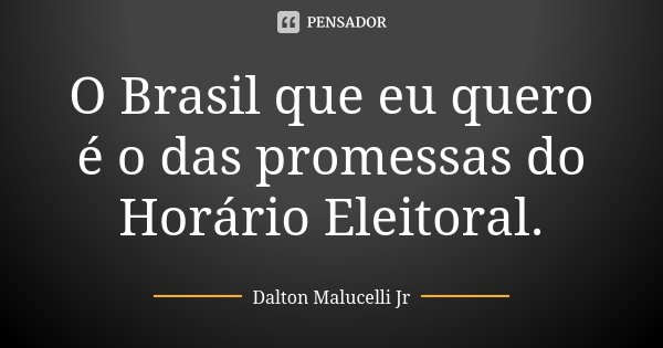 O Brasil que eu quero é o das promessas do Horário Eleitoral.... Frase de Dalton Malucelli Jr.