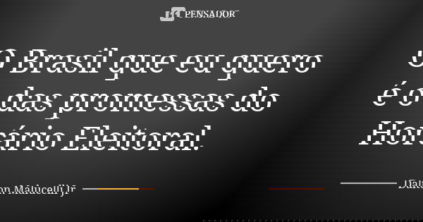 O Brasil que eu quero é o das promessas do Horário Eleitoral.... Frase de Dalton Malucelli Jr.