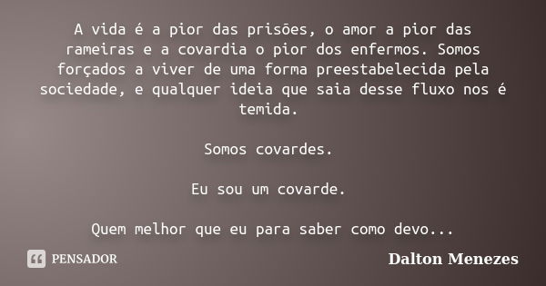 A vida é a pior das prisões, o amor a pior das rameiras e a covardia o pior dos enfermos. Somos forçados a viver de uma forma preestabelecida pela sociedade, e ... Frase de Dalton Menezes.