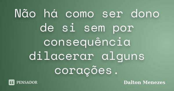 Não há como ser dono de si sem por consequência dilacerar alguns corações.... Frase de Dalton Menezes.