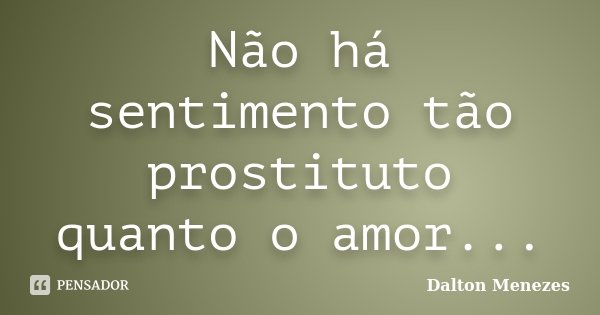 Não há sentimento tão prostituto quanto o amor...... Frase de Dalton Menezes.