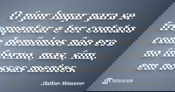 O pior lugar para se frequentar e ter contato com demônios não era no inferno, mas, sim, em nossas mentes.... Frase de Dalton Menezes.