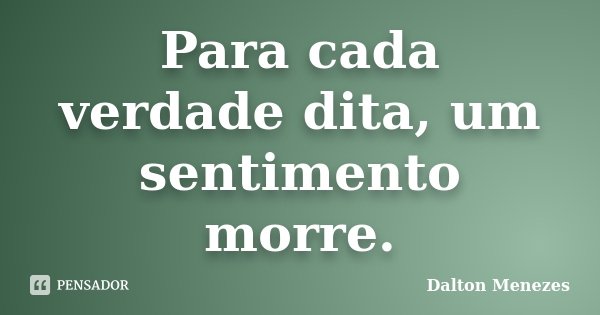 Para cada verdade dita, um sentimento morre.... Frase de Dalton Menezes.